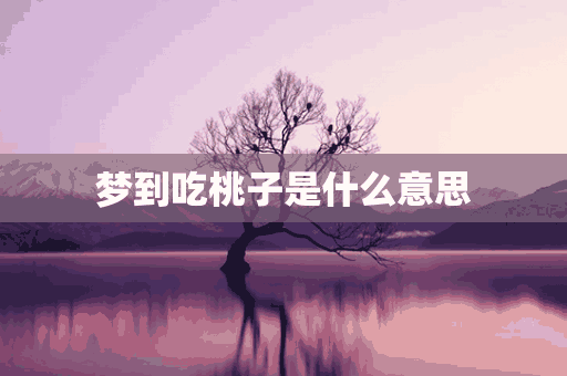 梦到吃桃子是什么意思(梦到吃桃子是什么意思周公解梦)